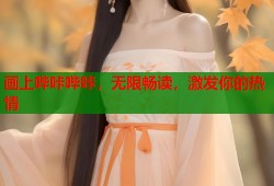 画上哔咔哔咔，无限畅读，激发你的热情