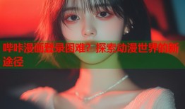 哔咔漫画登录困难？探索动漫世界的新途径