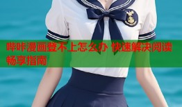 哔咔漫画登不上怎么办 快速解决阅读畅享指南