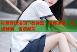 哔哩哔哩漫画下载神器：免费追更，离线畅读，告别漫荒