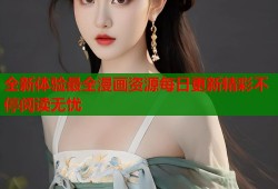 全新体验最全漫画资源每日更新精彩不停阅读无忧