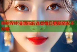 哔咔哔咔漫画精彩连载每日更新精彩不停歇