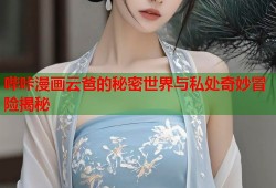 哔咔漫画云爸的秘密世界与私处奇妙冒险揭秘