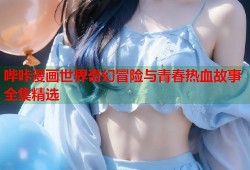 哔咔漫画世界奇幻冒险与青春热血故事全集精选