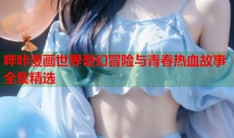 哔咔漫画世界奇幻冒险与青春热血故事全集精选