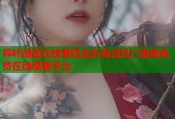 哔咔漫画在线看吧全彩高清热门漫画免费在线观看平台