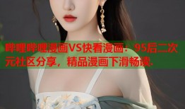 哔哩哔哩漫画VS快看漫画：95后二次元社区分享，精品漫画下滑畅读.