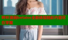 哔咔漫画betaios全新体验精彩内容尽在掌握