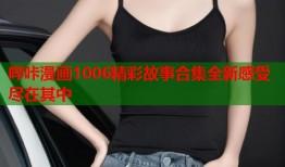 哔咔漫画1006精彩故事合集全新感受尽在其中