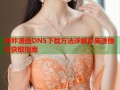 哔咔漫画DNS下载方法详解及高速稳定获取指南