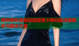哔咔哔咔漫画加载缓慢卡顿问题深度解析与解决方案