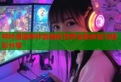 哔咔漫画哔咔饭精彩世界全新体验与精彩分享