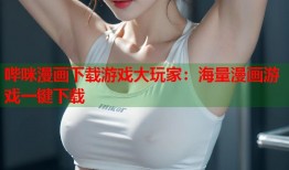 哔咪漫画下载游戏大玩家：海量漫画游戏一键下载