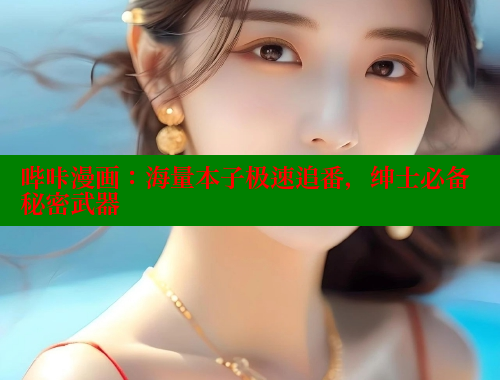 哔咔漫画：海量本子极速追番，绅士必备秘密武器