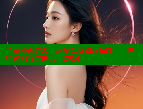 丰富漫画资源，尽享免费阅读乐趣——哔咔漫画官方网入口2024