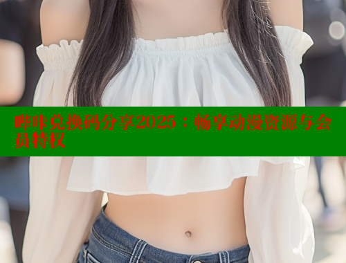 哔咔兑换码分享2025：畅享动漫资源与会员特权