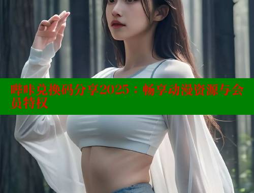 哔咔兑换码分享2025：畅享动漫资源与会员特权