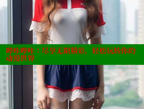 哔咔哔咔：尽享无限精彩，轻松玩转你的动漫世界