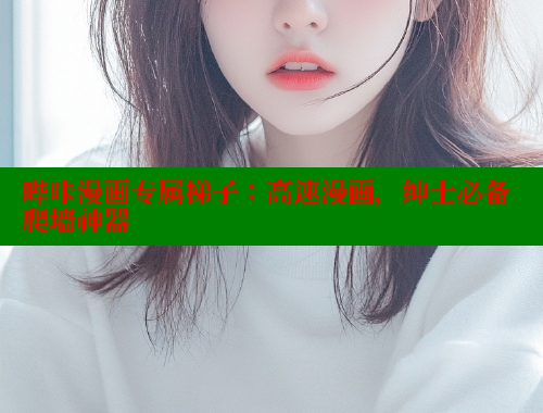 哔咔漫画专属梯子：高速漫画，绅士必备爬墙神器