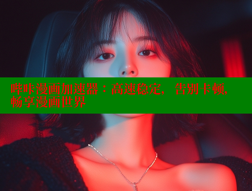 哔咔漫画加速器：高速稳定，告别卡顿，畅享漫画世界