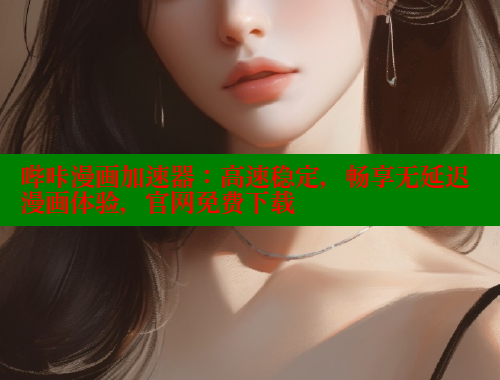 哔咔漫画加速器：高速稳定，畅享无延迟漫画体验，官网免费下载