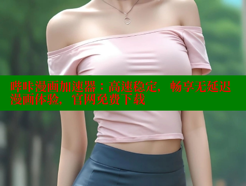 哔咔漫画加速器：高速稳定，畅享无延迟漫画体验，官网免费下载