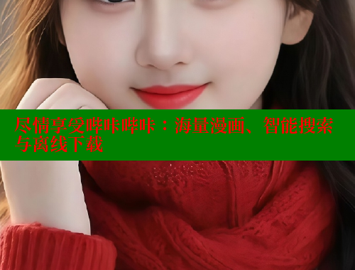 尽情享受哔咔哔咔：海量漫画、智能搜索与离线下载