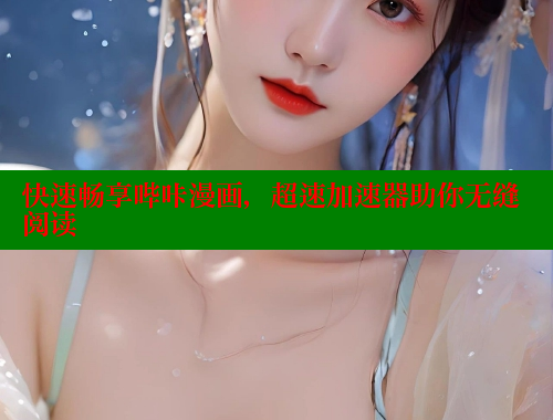 快速畅享哔咔漫画，超速加速器助你无缝阅读