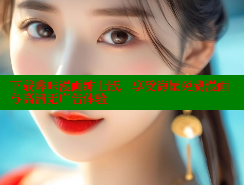 下载哔咔漫画绅士版，享受海量免费漫画与高清无广告体验