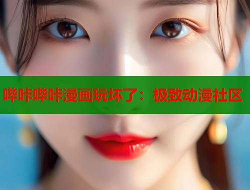 哔咔哔咔漫画玩坏了：极致动漫社区