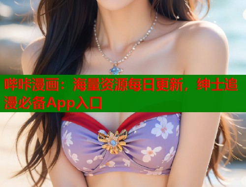 哔咔漫画：海量资源每日更新，绅士追漫必备App入口