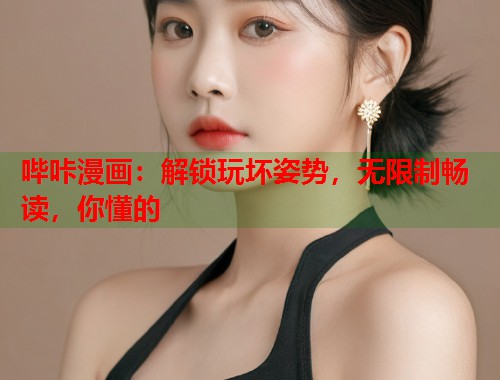 哔咔漫画：解锁玩坏姿势，无限制畅读，你懂的