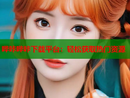 哔咔哔咔下载平台：轻松获取热门资源