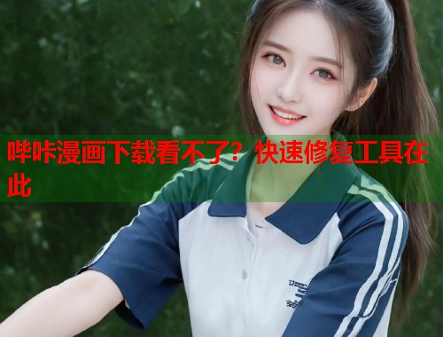 哔咔漫画下载看不了？快速修复工具在此
