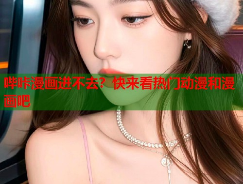 哔咔漫画进不去？快来看热门动漫和漫画吧