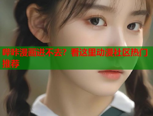 哔咔漫画进不去？看这里动漫社区热门推荐