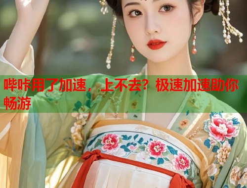 哔咔用了加速，上不去？极速加速助你畅游