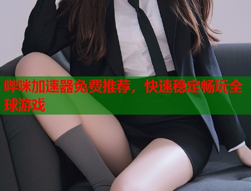 哔咪加速器免费推荐，快速稳定畅玩全球游戏