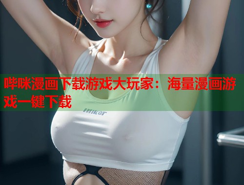 哔咪漫画下载游戏大玩家：海量漫画游戏一键下载