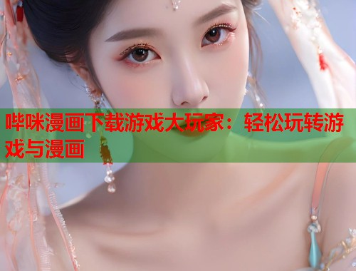 哔咪漫画下载游戏大玩家：轻松玩转游戏与漫画