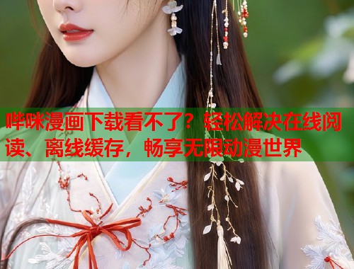 哔咪漫画下载看不了？轻松解决在线阅读、离线缓存，畅享无限动漫世界
