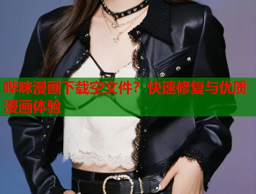 哔咪漫画下载空文件？快速修复与优质漫画体验