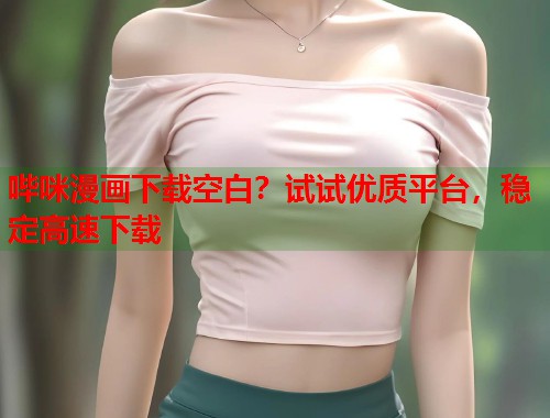 哔咪漫画下载空白？试试优质平台，稳定高速下载