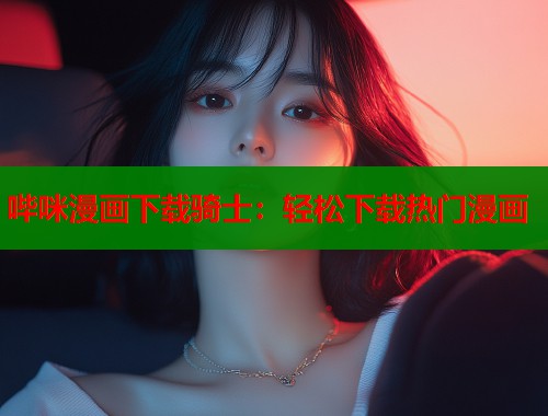 哔咪漫画下载骑士：轻松下载热门漫画