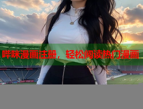 哔咪漫画注册，轻松阅读热门漫画