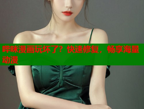 哔咪漫画玩坏了？快速修复，畅享海量动漫
