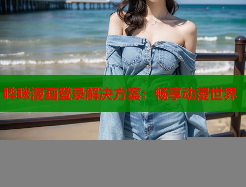 哔咪漫画登录解决方案：畅享动漫世界