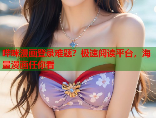 哔咪漫画登录难题?极速阅读平台,海量漫画任你看 哔咪漫画登录难题?极速阅读平台,海量漫画任你看