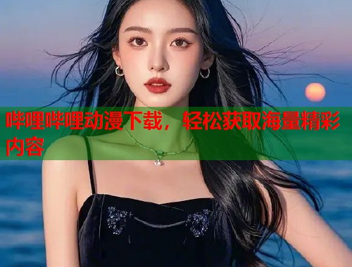 哔哩哔哩动漫下载，轻松获取海量精彩内容