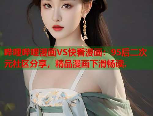 哔哩哔哩漫画VS快看漫画：95后二次元社区分享，精品漫画下滑畅读.